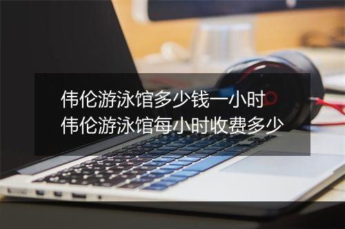 伟伦游泳馆多少钱一小时　伟伦游泳馆每小时收费多少