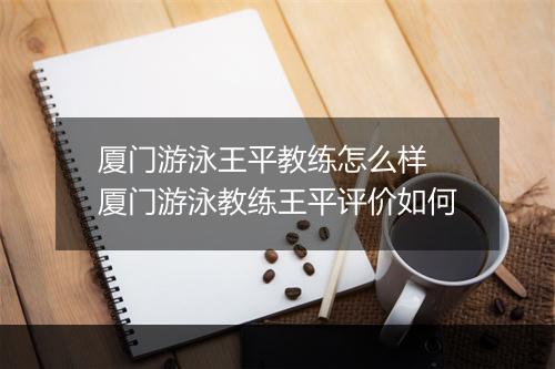 厦门游泳王平教练怎么样　厦门游泳教练王平评价如何