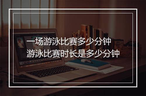 一场游泳比赛多少分钟　游泳比赛时长是多少分钟