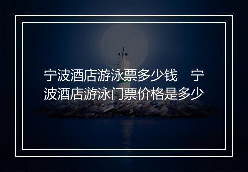 宁波酒店游泳票多少钱　宁波酒店游泳门票价格是多少