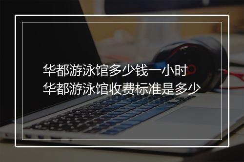 华都游泳馆多少钱一小时　华都游泳馆收费标准是多少